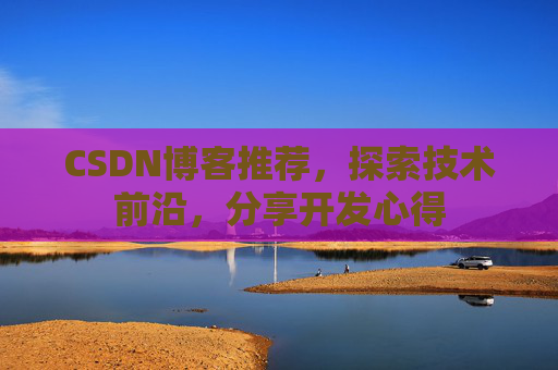 CSDN博客推荐，探索技术前沿，分享开发心得